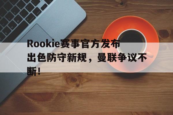 爱游戏体育-Rookie赛事官方发布出色防守新规，曼联争议不断！的简单介绍